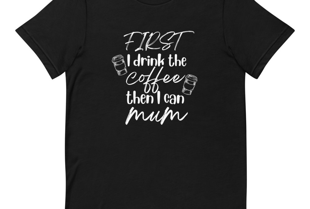 First I Drink the Coffee, Then I Can Mum T-Shirt