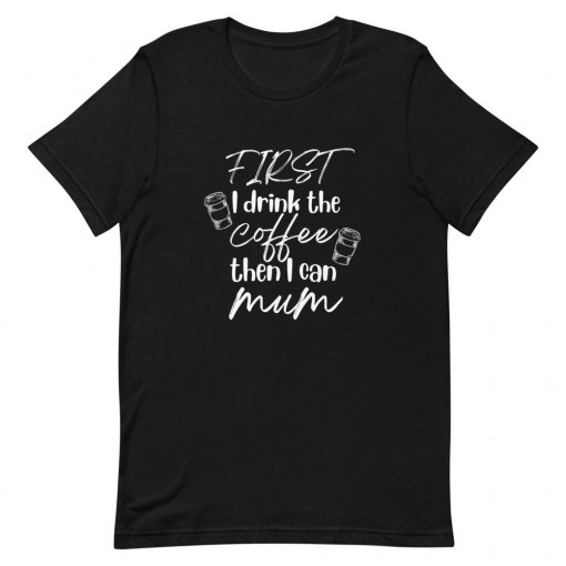 First I Drink the Coffee, Then I Can Mum T-Shirt